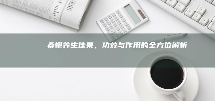 桑椹：养生佳果，功效与作用的全方位解析