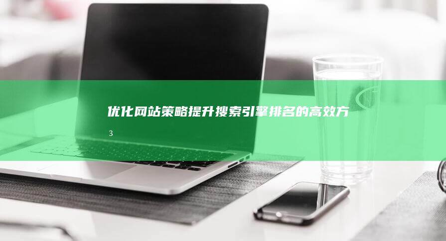 优化网站策略：提升搜索引擎排名的高效方法