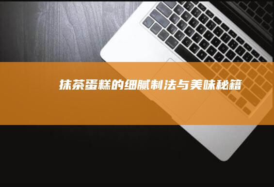 抹茶蛋糕的细腻制法与美味秘籍